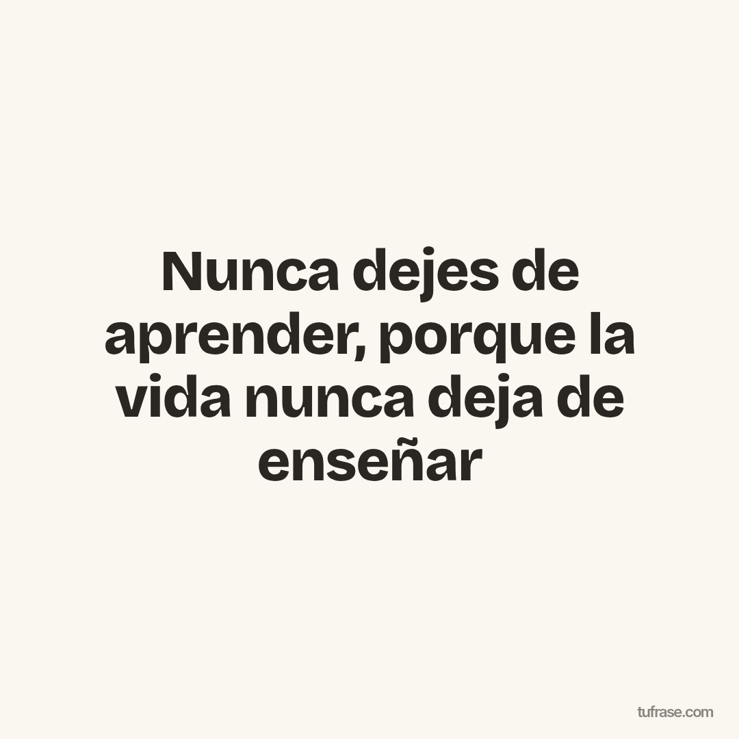 Nunca dejes de aprender, porque la vida nunca deja de enseñar