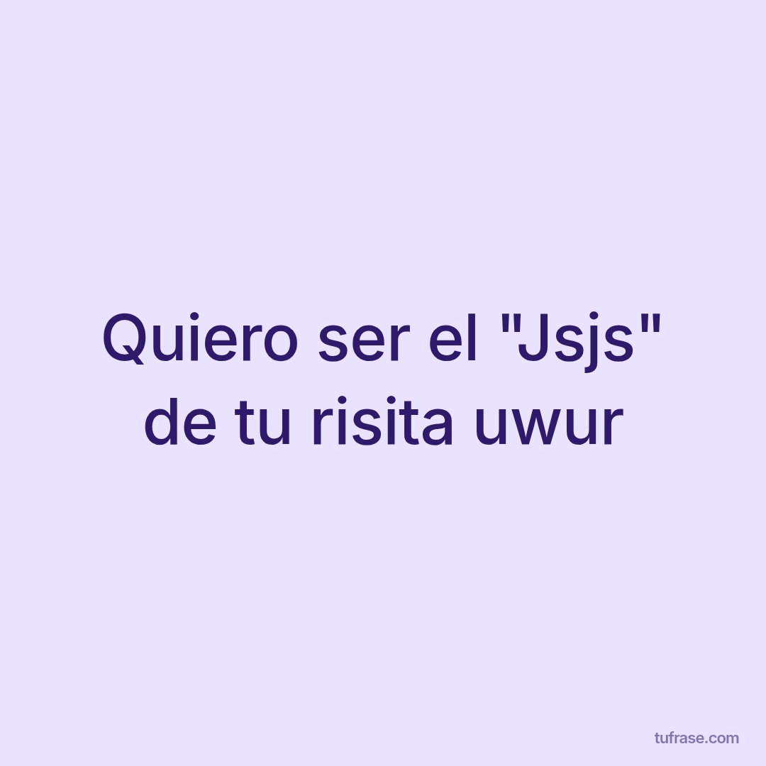 Quiero ser el "Jsjs" de tu risita uwur
