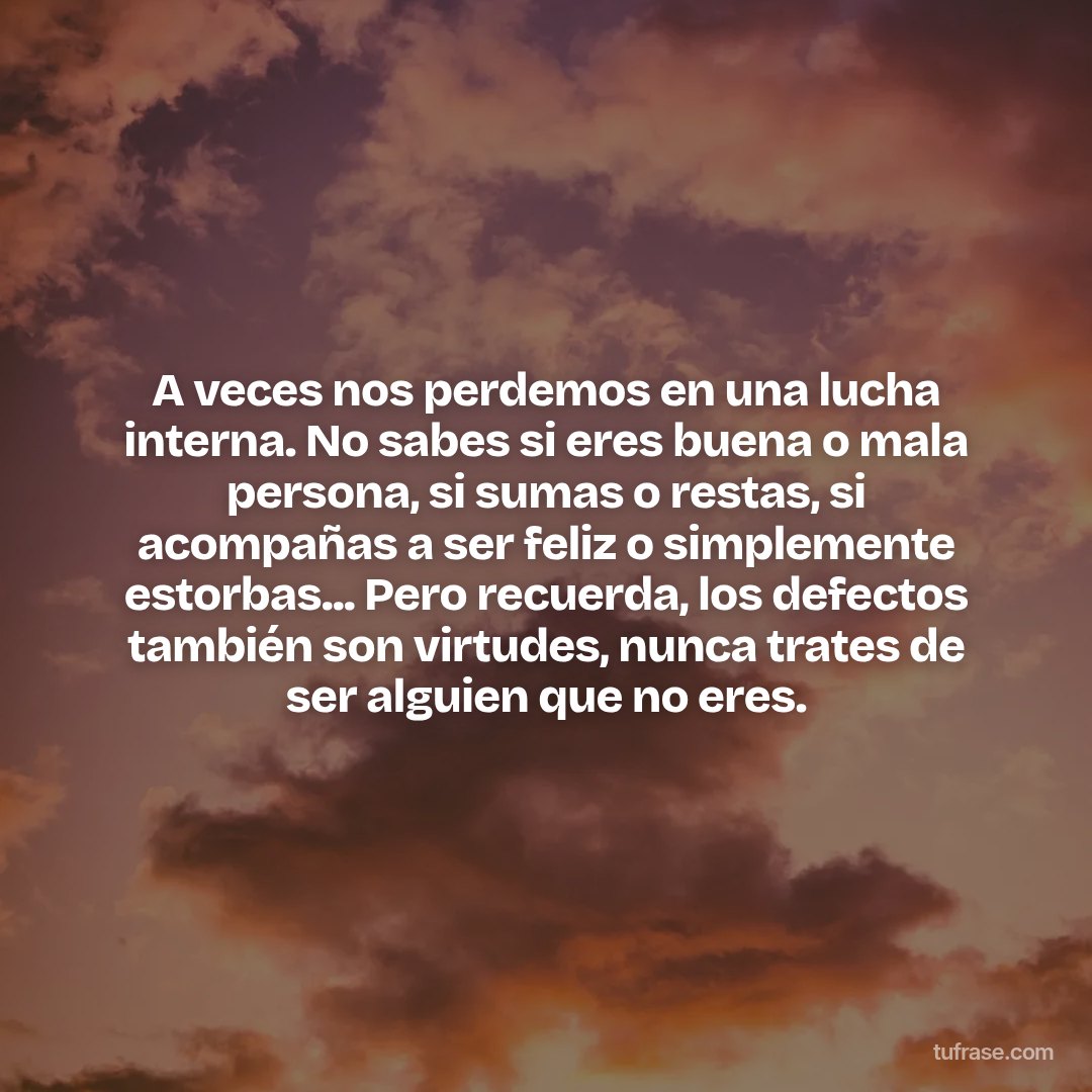 A veces nos perdemos en una lucha interna. No sabes si eres buena o mala persona, si sumas o restas, si acompañas a ser feliz o simplemente estorbas... Pero recuerda, los defectos también son virtudes, nunca trates de ser alguien que no eres.