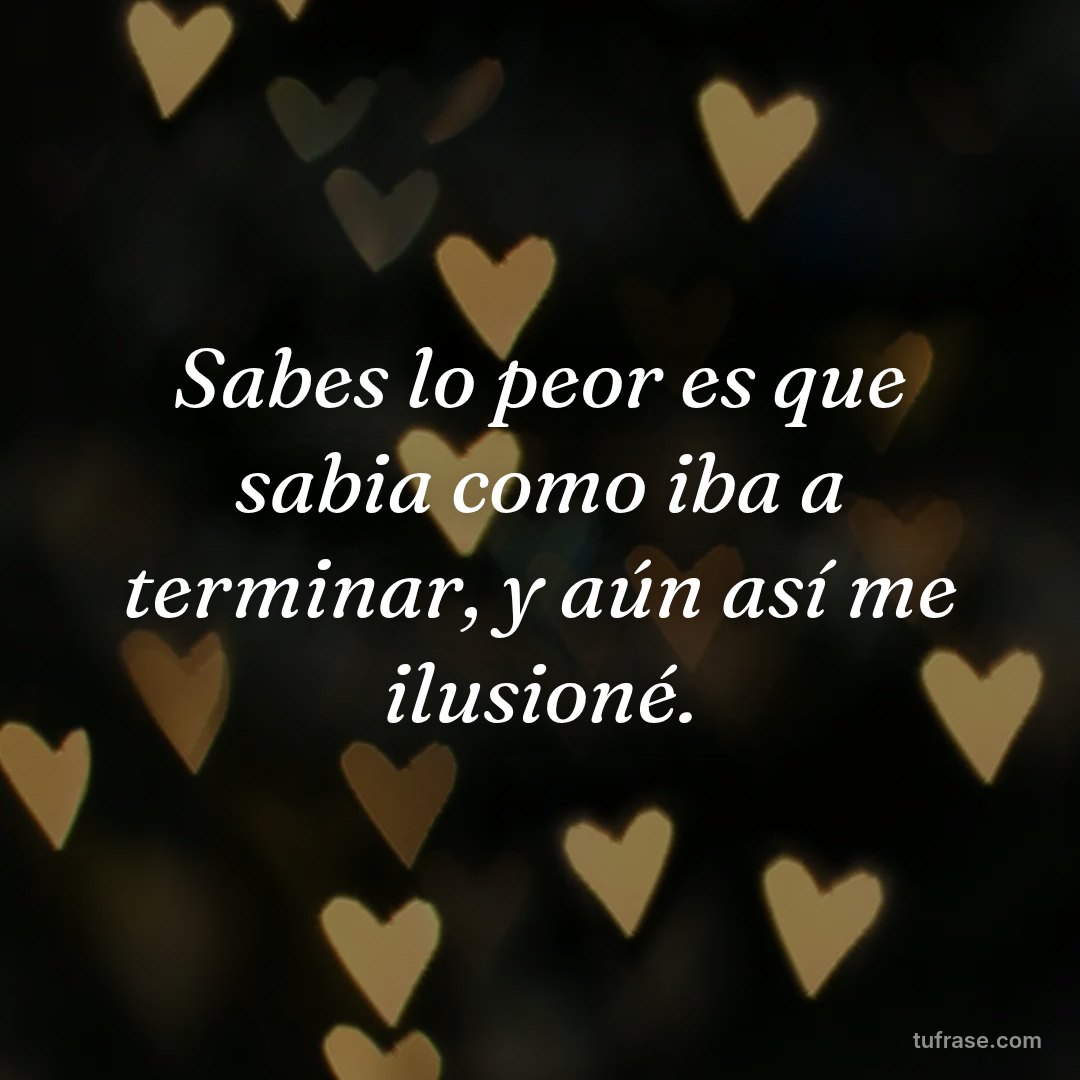 Sabes lo peor es que sabia como iba a terminar, y aún así me ilusioné.