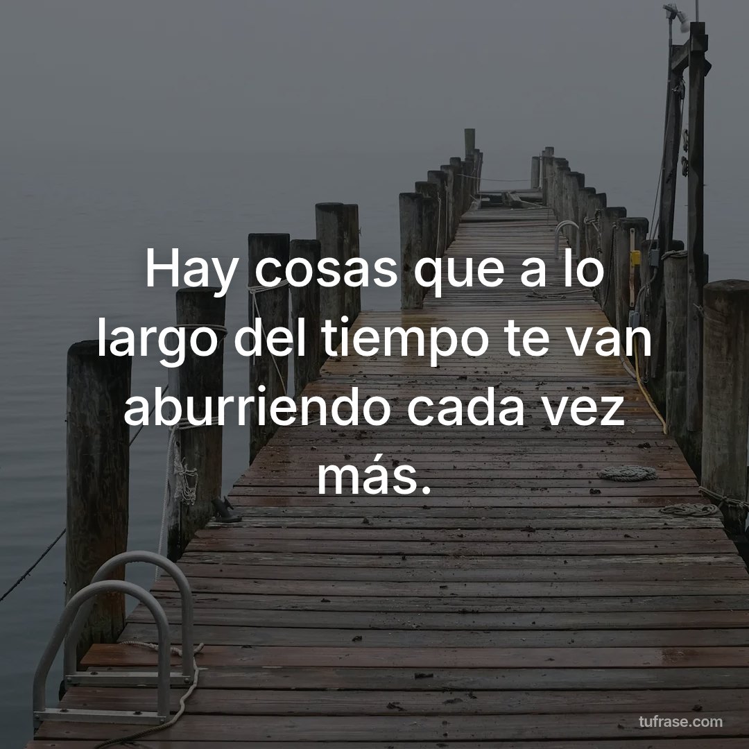 Hay cosas que a lo largo del tiempo te van aburriendo cada vez más.