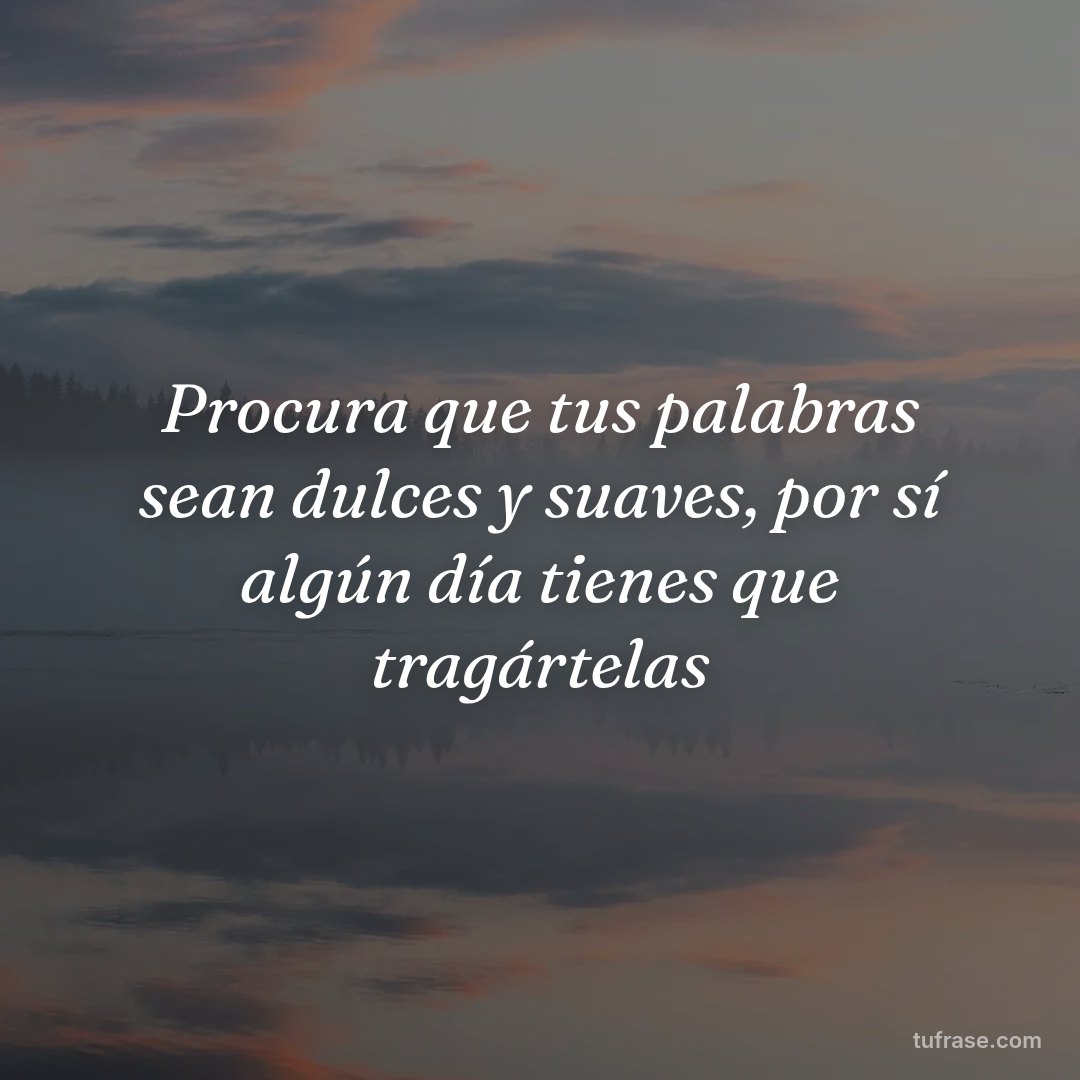 Procura que tus palabras sean dulces y suaves, por sí algún día tienes que tragártelas
