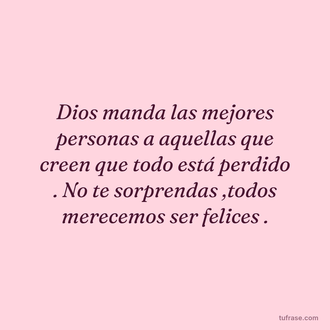 Dios manda las mejores personas a aquellas que creen que todo está perdido . No te sorprendas ,todos merecemos ser felices .