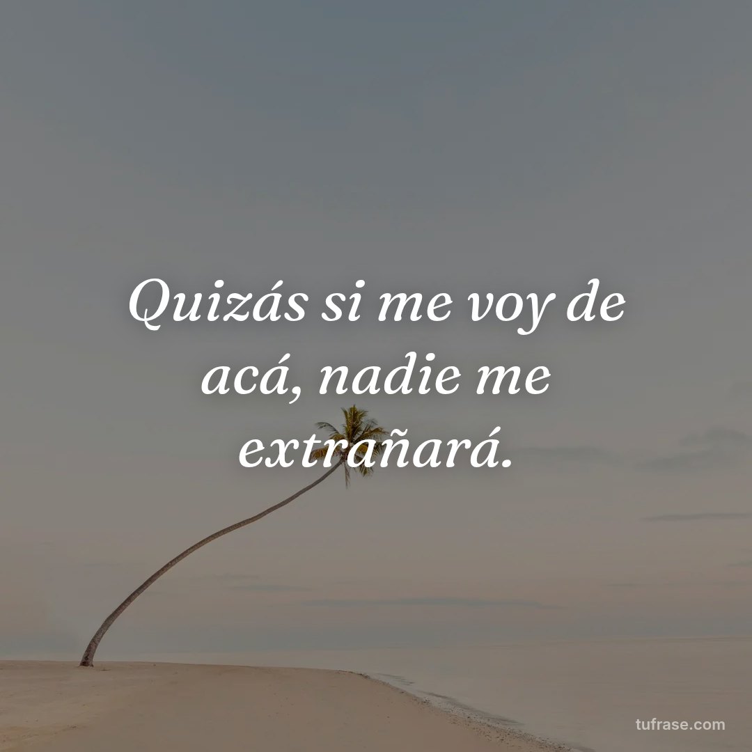 Quizás si me voy de acá, nadie me extrañará.