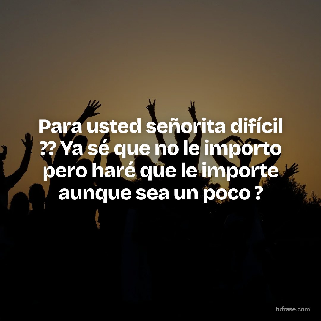 Para usted señorita difícil ?? Ya sé que no le importo pero haré que le importe aunque sea un poco ?