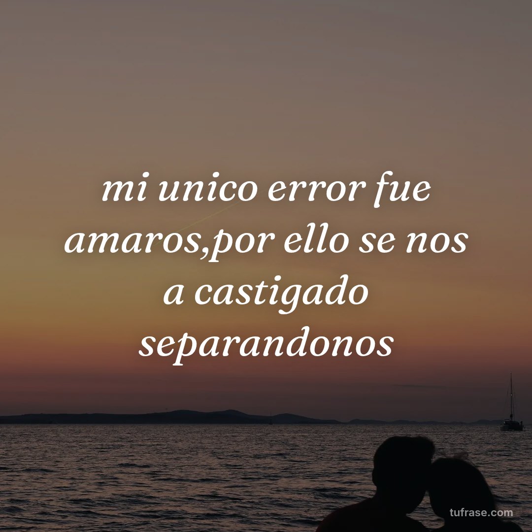 mi unico error fue amaros,por ello se nos a castigado separandonos
