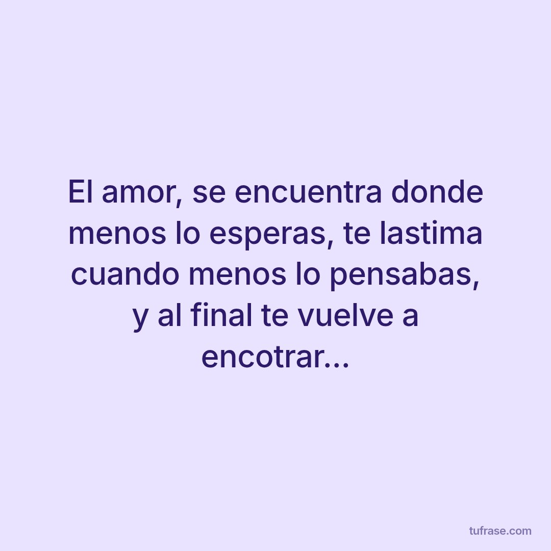 El amor, se encuentra donde menos lo esperas, te lastima cuando menos lo pensabas, y al final te vuelve a encotrar...