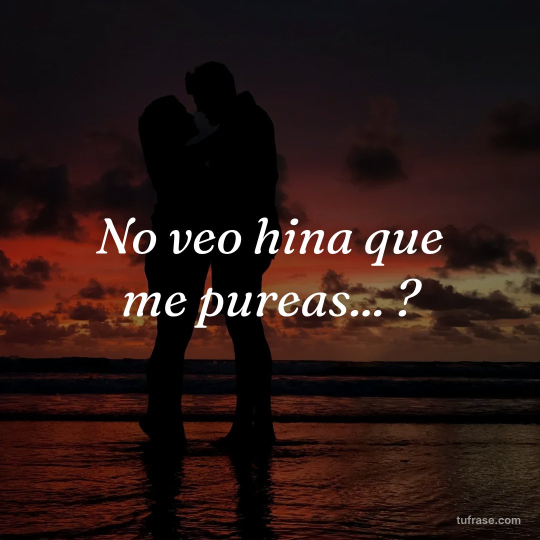 No veo hina que me pureas... ?