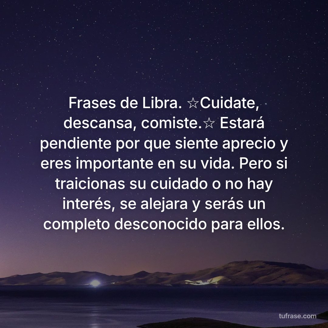 Frases de Libra. ☆Cuidate, descansa, comiste.☆ Estará pendiente por que siente aprecio y eres importante en su vida. Pero si traicionas su cuidado o no hay interés, se alejara y serás un completo desconocido para ellos.