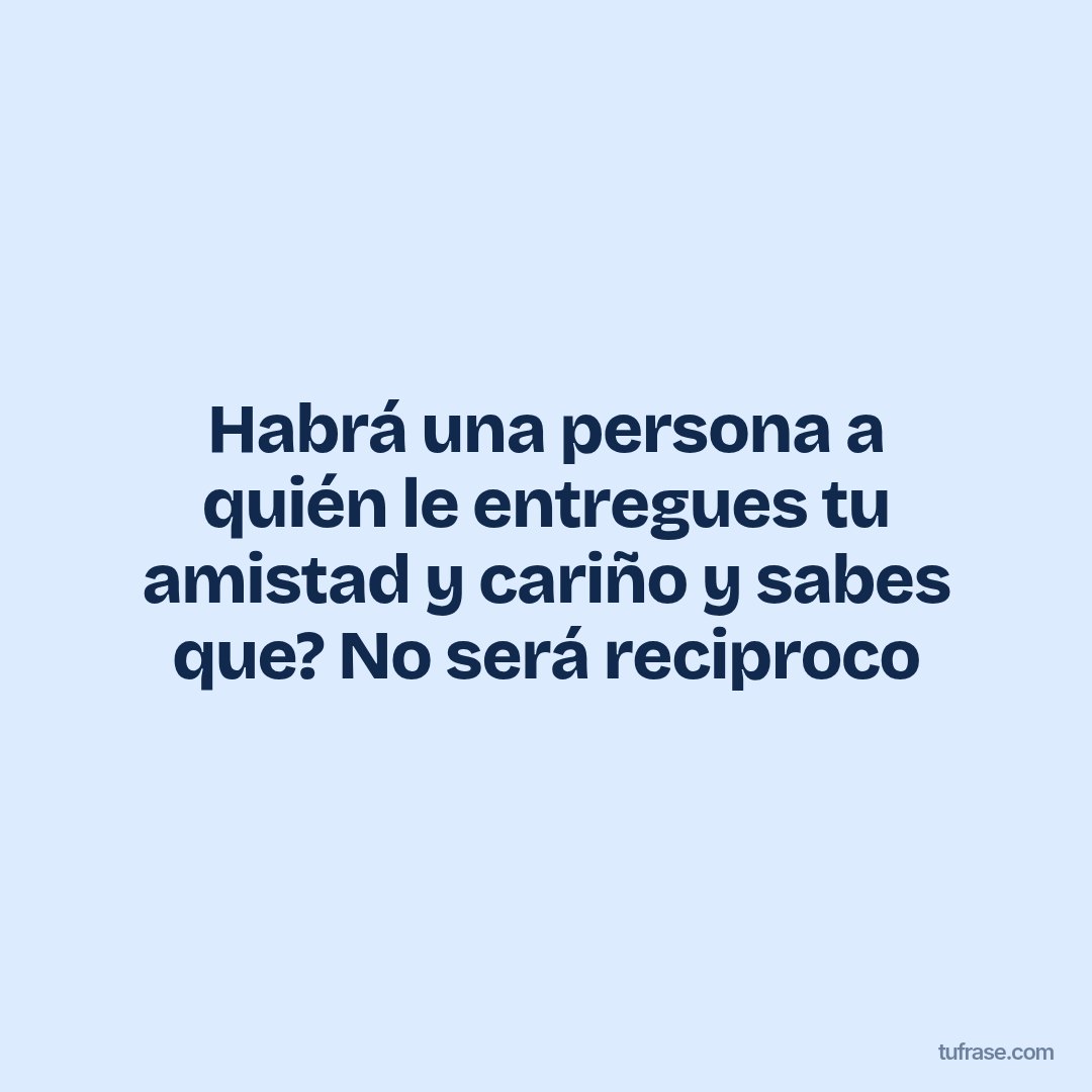 Habrá una persona a quién le entregues tu amistad y cariño y sabes que? No será reciproco
