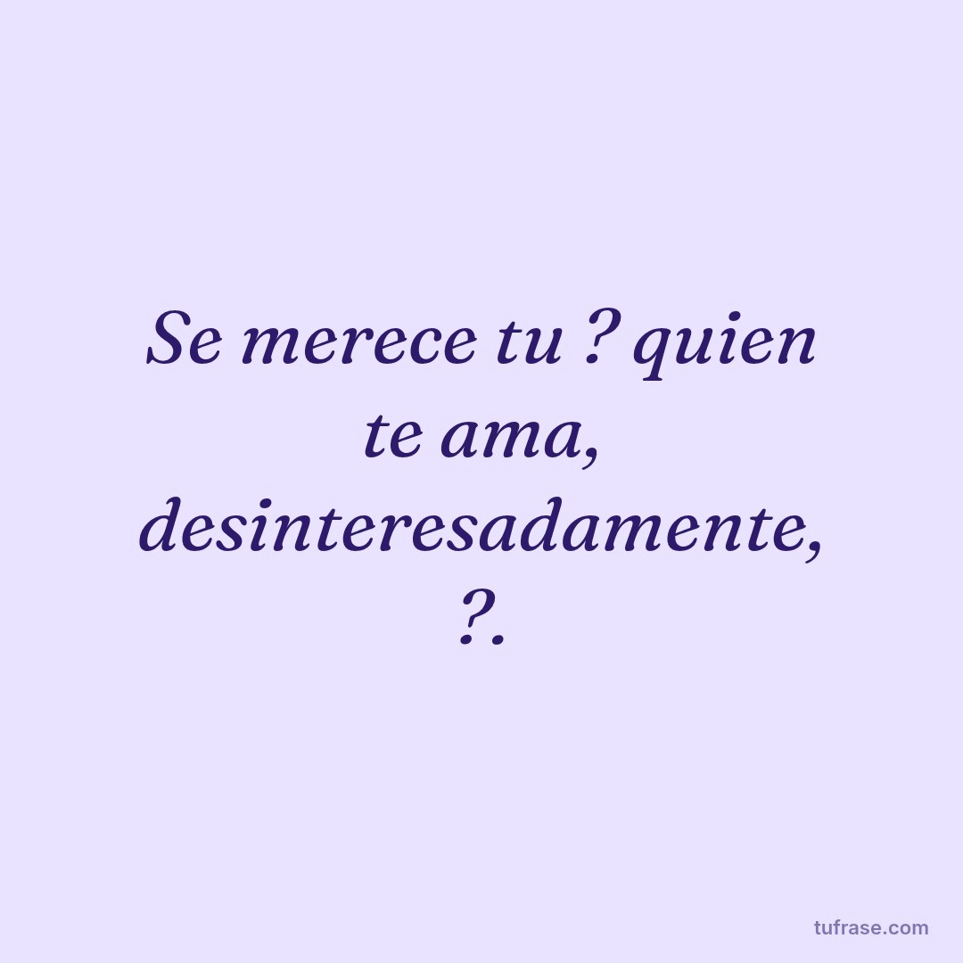 Se merece tu ? quien te ama, desinteresadamente, ?.