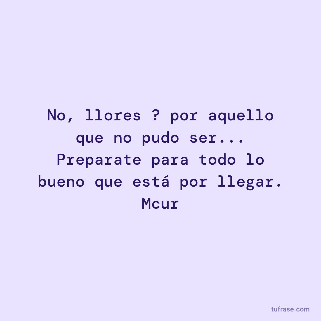 No, llores ? por aquello que no pudo ser... Preparate para todo lo bueno que está por llegar. Mcur