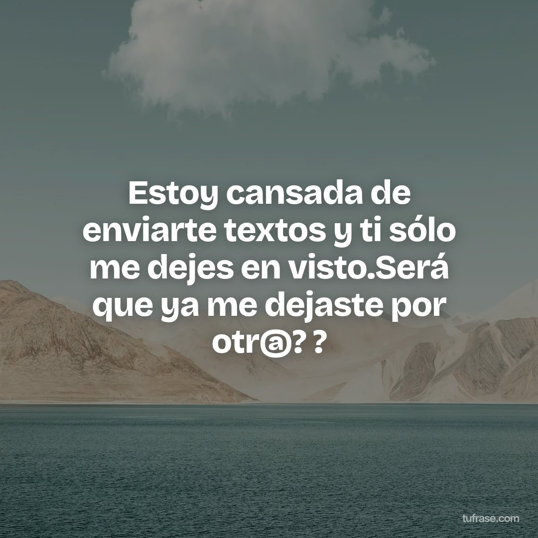 Estoy cansada de enviarte textos y ti sólo me dejes en visto.Será que ya me dejaste por otr@? ?