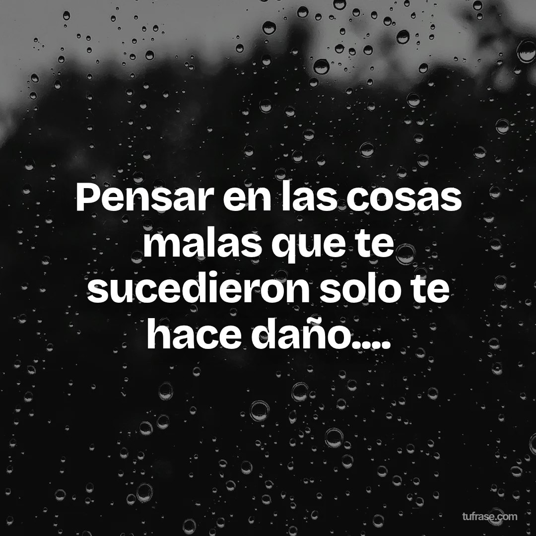 Pensar en las cosas malas que te sucedieron solo te hace daño....