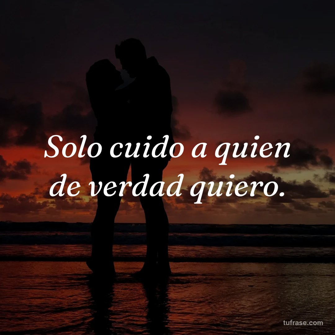 Solo cuido a quien de verdad quiero.