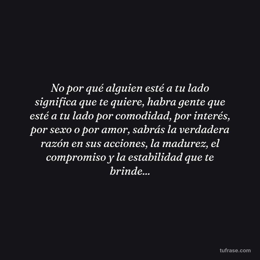 No por qué alguien esté a tu lado significa que te quiere, habra gente que esté a tu lado por comodidad, por interés, por sexo o por amor, sabrás la verdadera razón en sus acciones, la madurez, el compromiso y la estabilidad que te brinde...