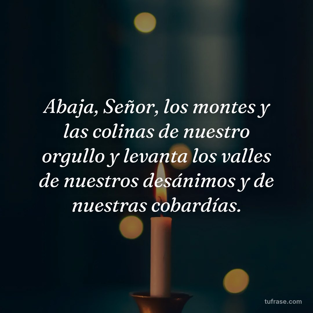 Abaja, Señor, los montes y las colinas de nuestro orgullo y levanta los valles de nuestros desánimos y de nuestras cobardías.