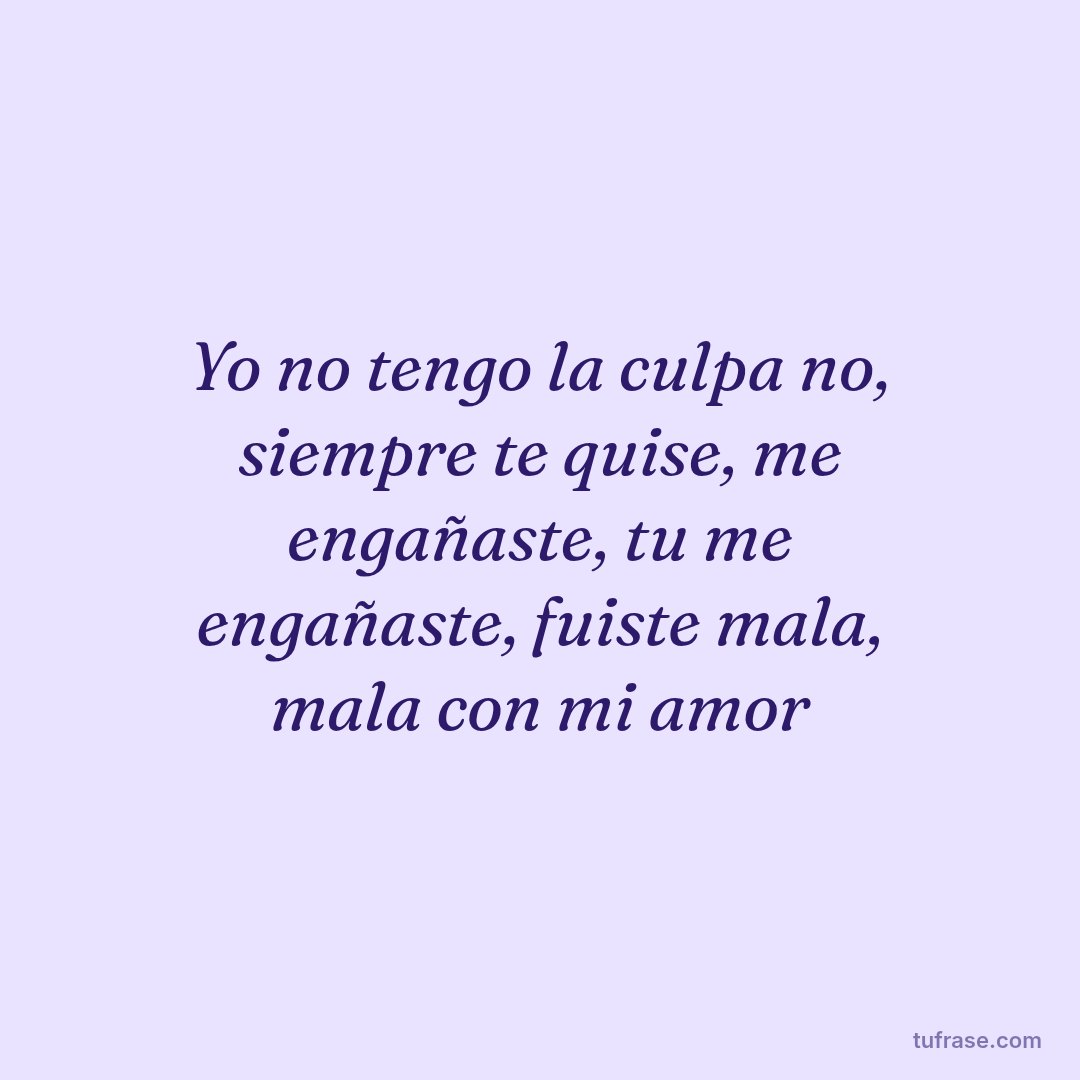 Yo no tengo la culpa no, siempre te quise, me engañaste, tu me engañaste, fuiste mala, mala con mi amor