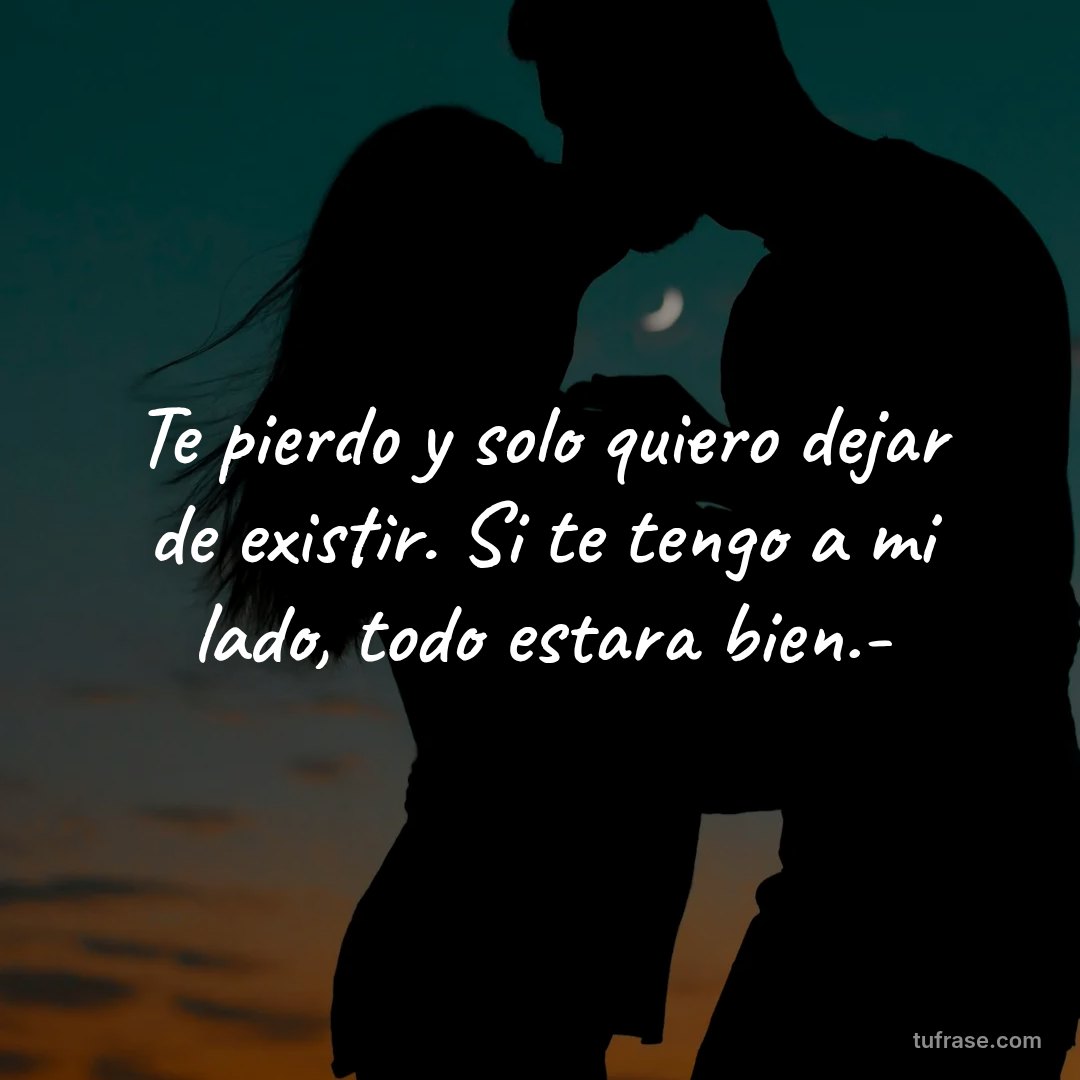 Te pierdo y solo quiero dejar de existir. Si te tengo a mi lado, todo estara bien.-