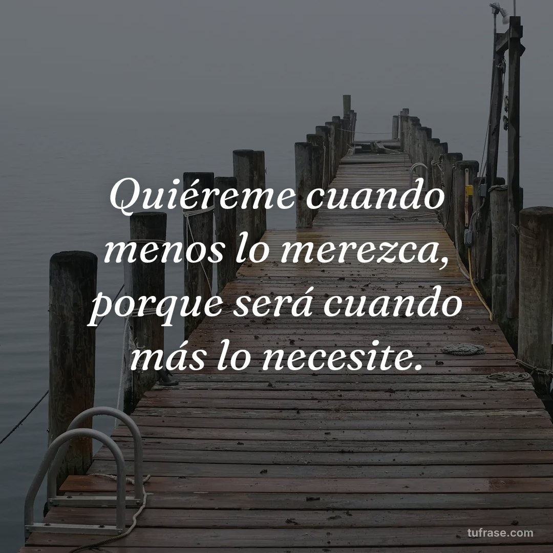 Quiéreme cuando menos lo merezca, porque será cuando más lo necesite.
