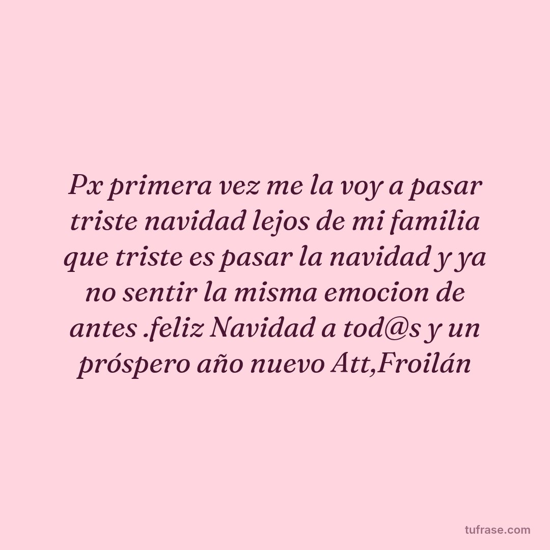 Px primera vez me la voy a pasar triste navidad lejos de mi familia que triste es pasar la navidad y ya no sentir la misma emocion de antes .feliz Navidad a tod@s y un próspero año nuevo Att,Froilán