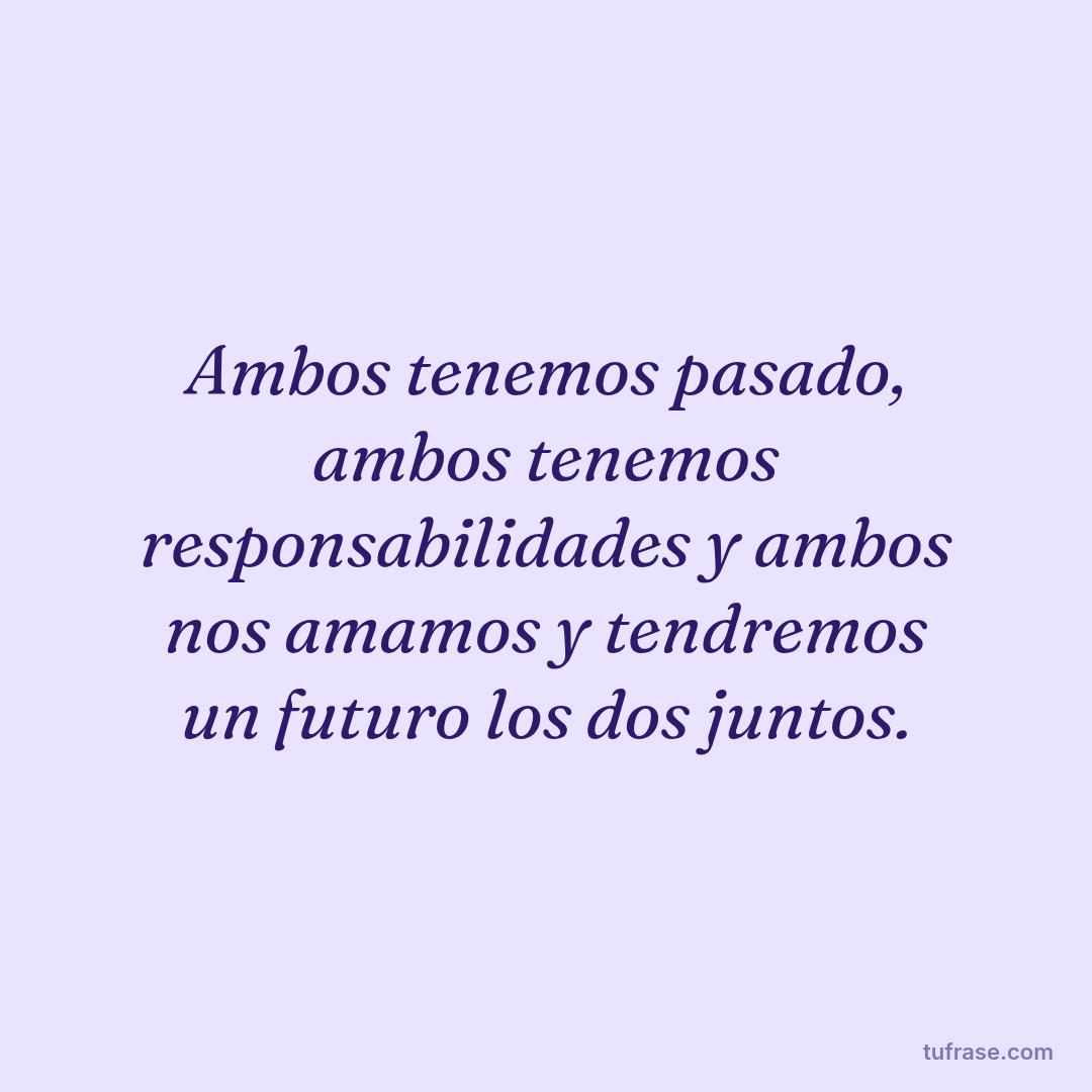 Ambos tenemos pasado, ambos tenemos responsabilidades y ambos nos amamos y tendremos un futuro los dos juntos.