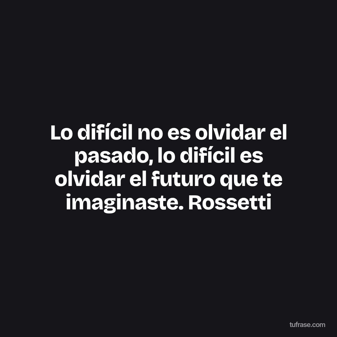 Lo difícil no es olvidar el pasado, lo difícil es olvidar el futuro que te imaginaste. Rossetti