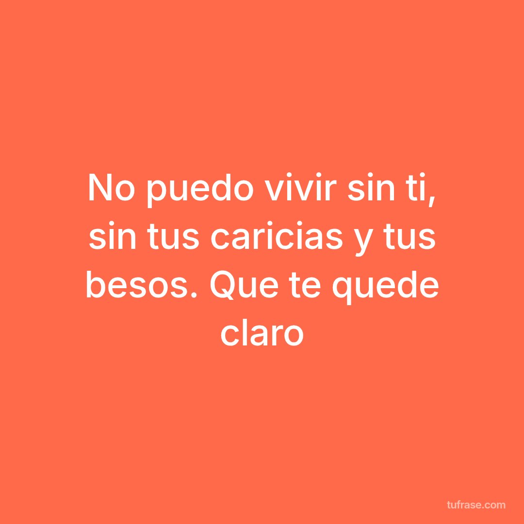 No puedo vivir sin ti, sin tus caricias y tus besos. Que te quede claro