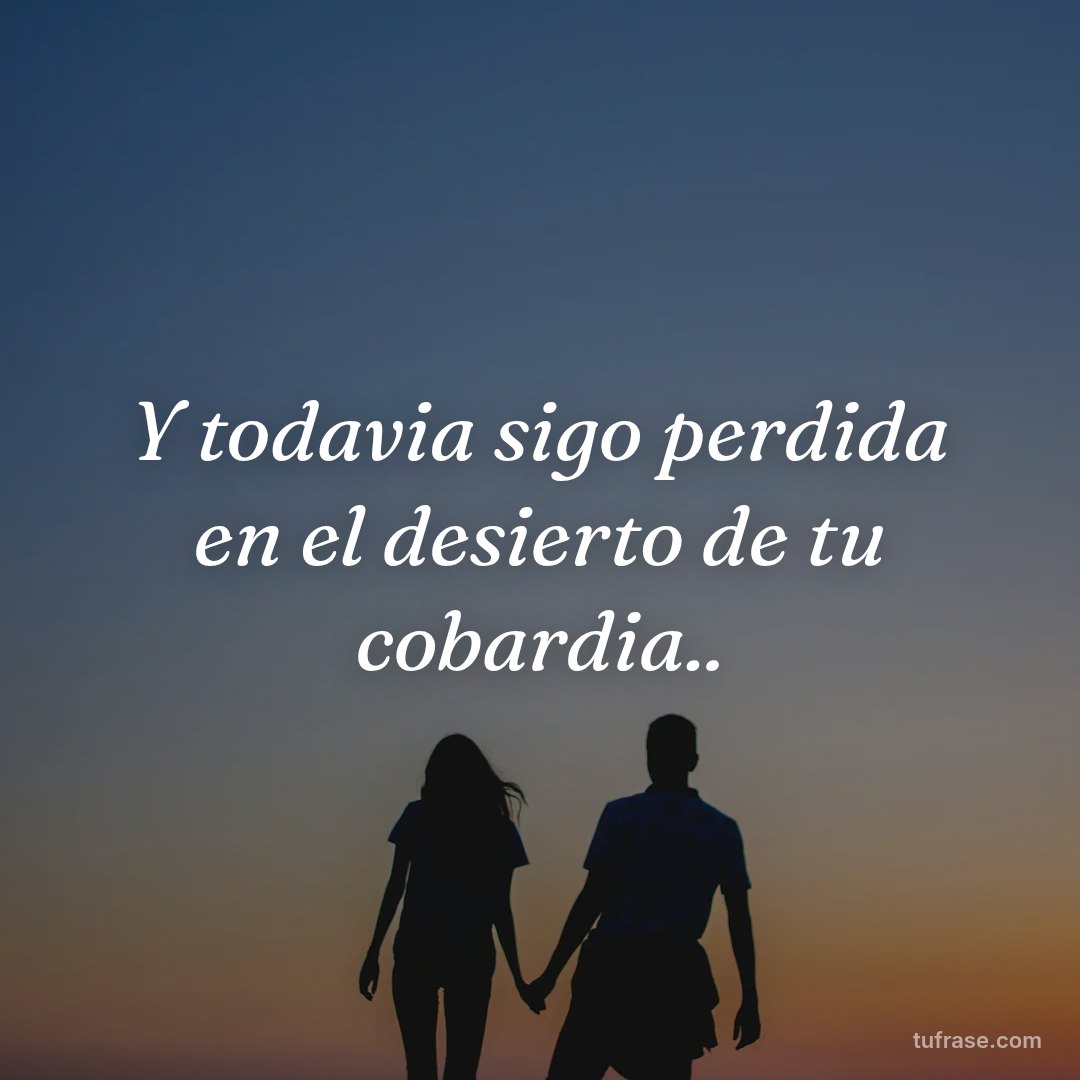 Y todavia sigo perdida en el desierto de tu cobardia..