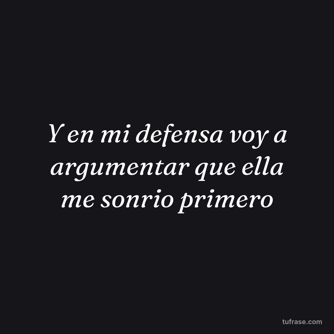 Y en mi defensa voy a argumentar que ella me sonrio primero