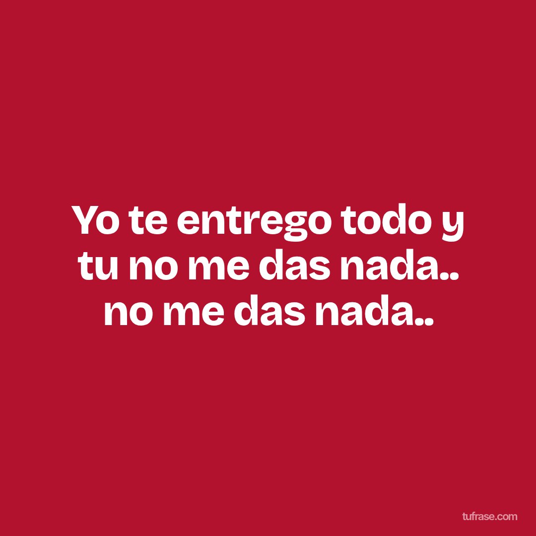 Yo te entrego todo y tu no me das nada.. no me das nada..