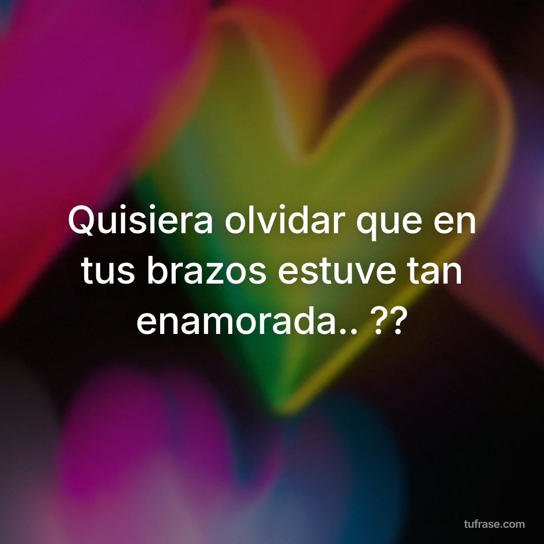 Quisiera olvidar que en tus brazos estuve tan enamorada.. ??