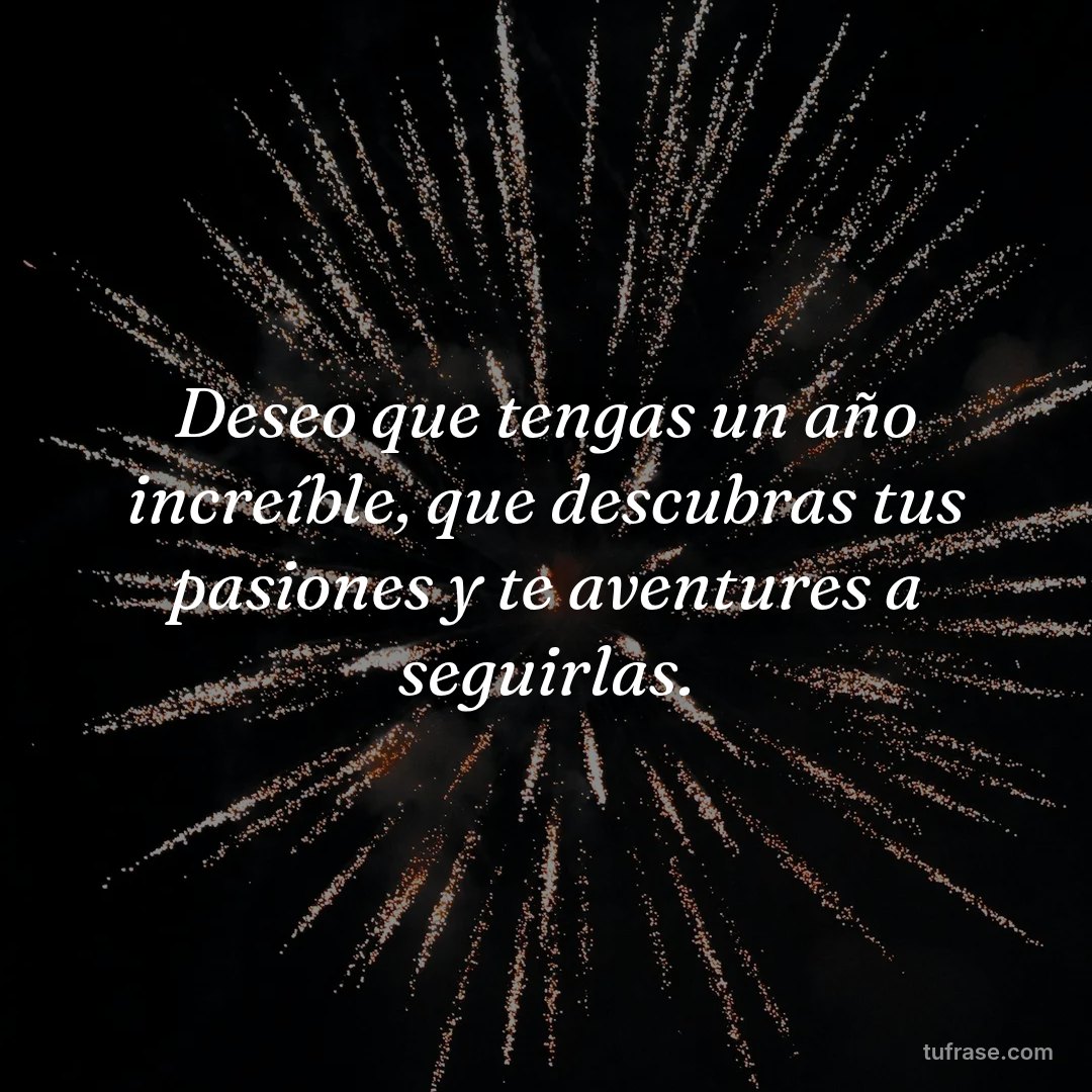 Deseo que tengas un año increíble, que descubras tus pasiones y te aventures a seguirlas.