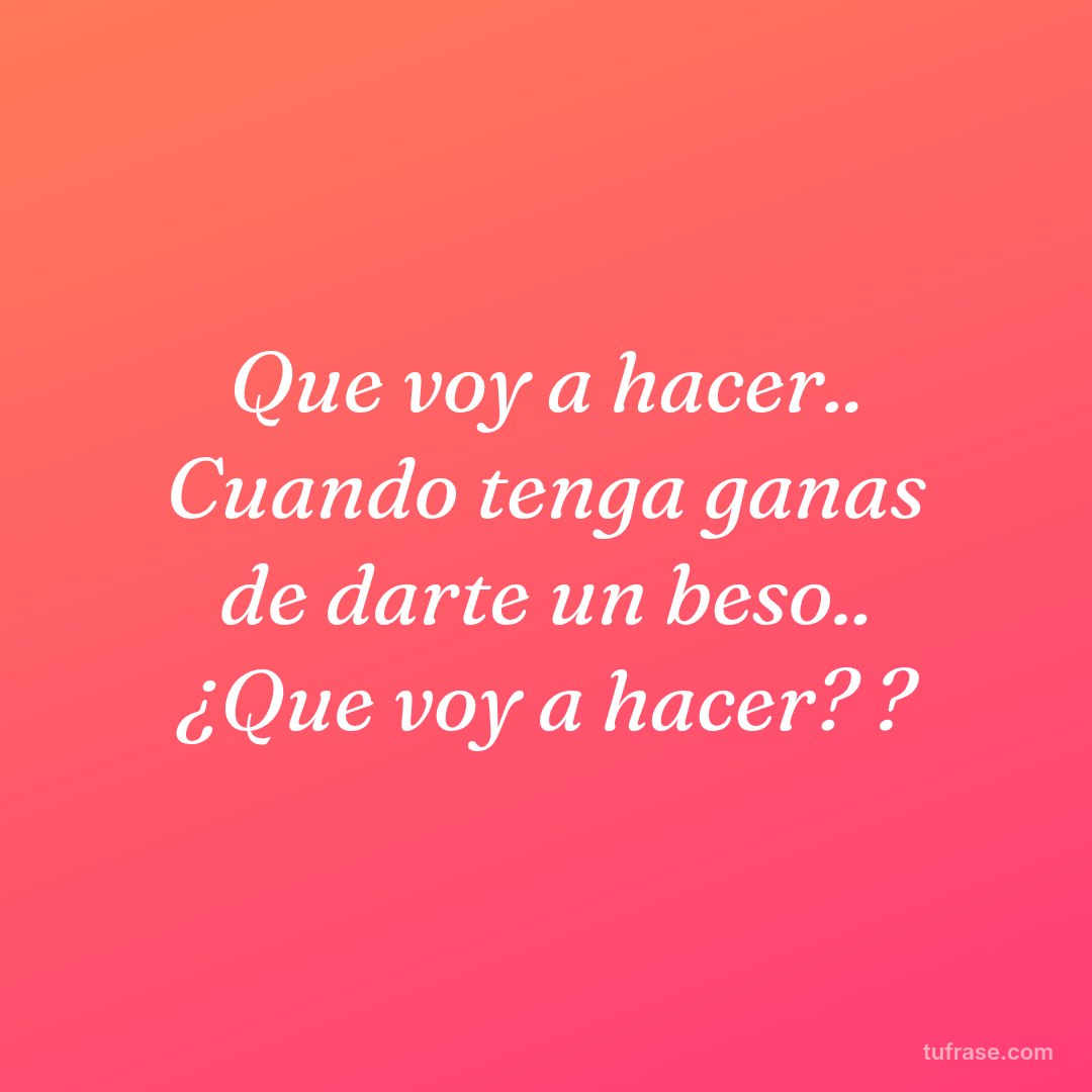 Que voy a hacer.. Cuando tenga ganas de darte un beso.. ¿Que voy a hacer? ?