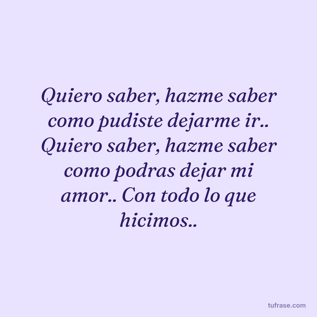 Quiero saber, hazme saber como pudiste dejarme ir.. Quiero saber, hazme saber como podras dejar mi amor.. Con todo lo que hicimos..