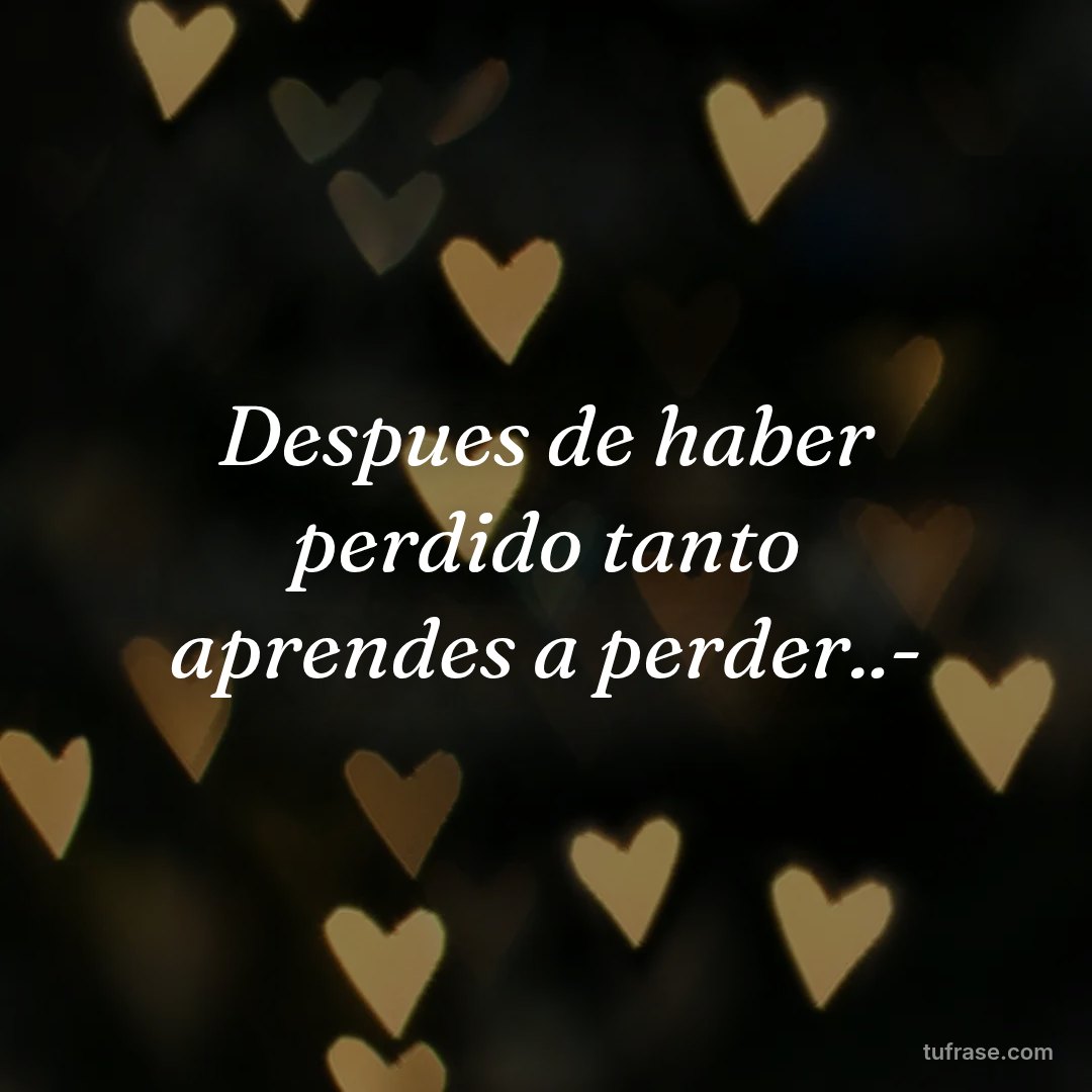 Despues de haber perdido tanto aprendes a perder..-