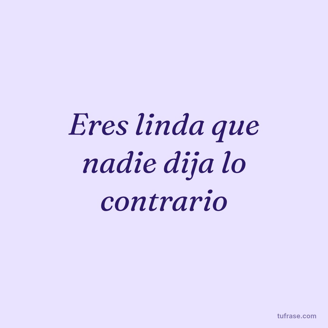 Eres linda que nadie dija lo contrario