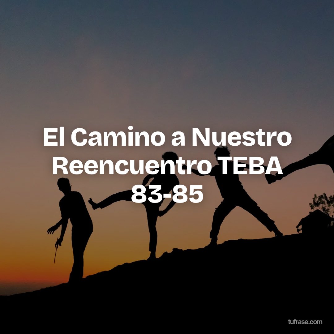 El Camino a Nuestro Reencuentro TEBA 83-85