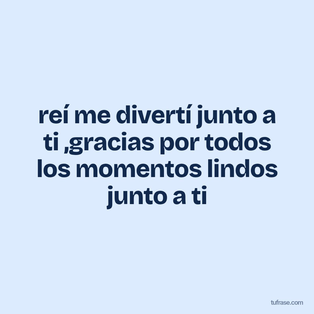 reí me divertí junto a ti ,gracias por todos los momentos lindos junto a ti