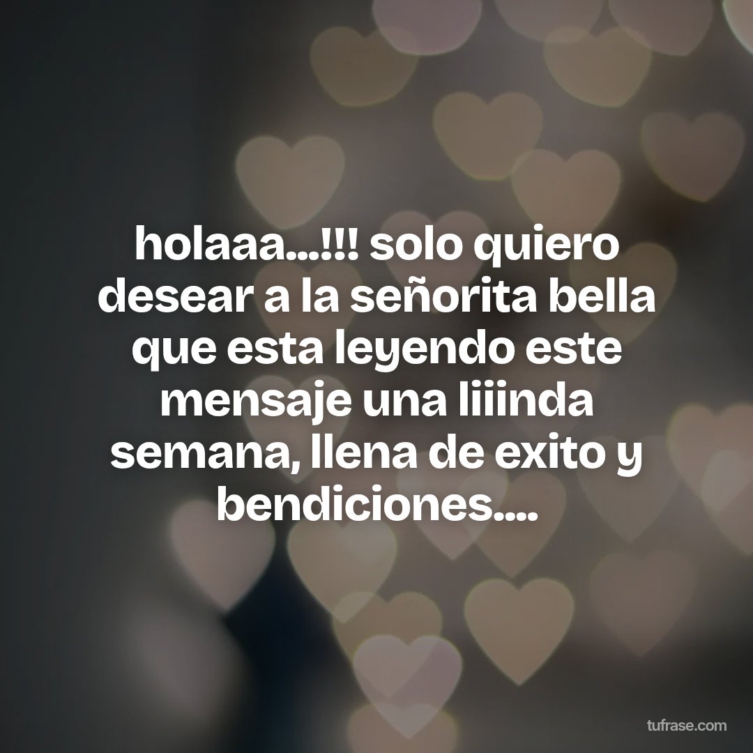 holaaa...!!! solo quiero desear a la señorita bella que esta leyendo este mensaje una liiinda semana, llena de exito y bendiciones....