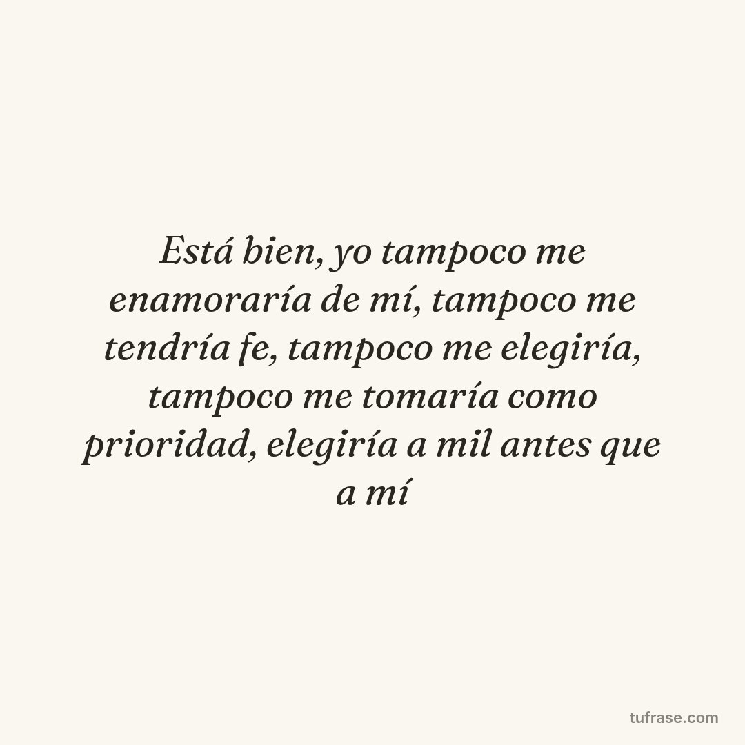 Está bien, yo tampoco me enamoraría de mí, tampoco me tendría fe, tampoco me elegiría, tampoco me tomaría como prioridad, elegiría a mil antes que a mí