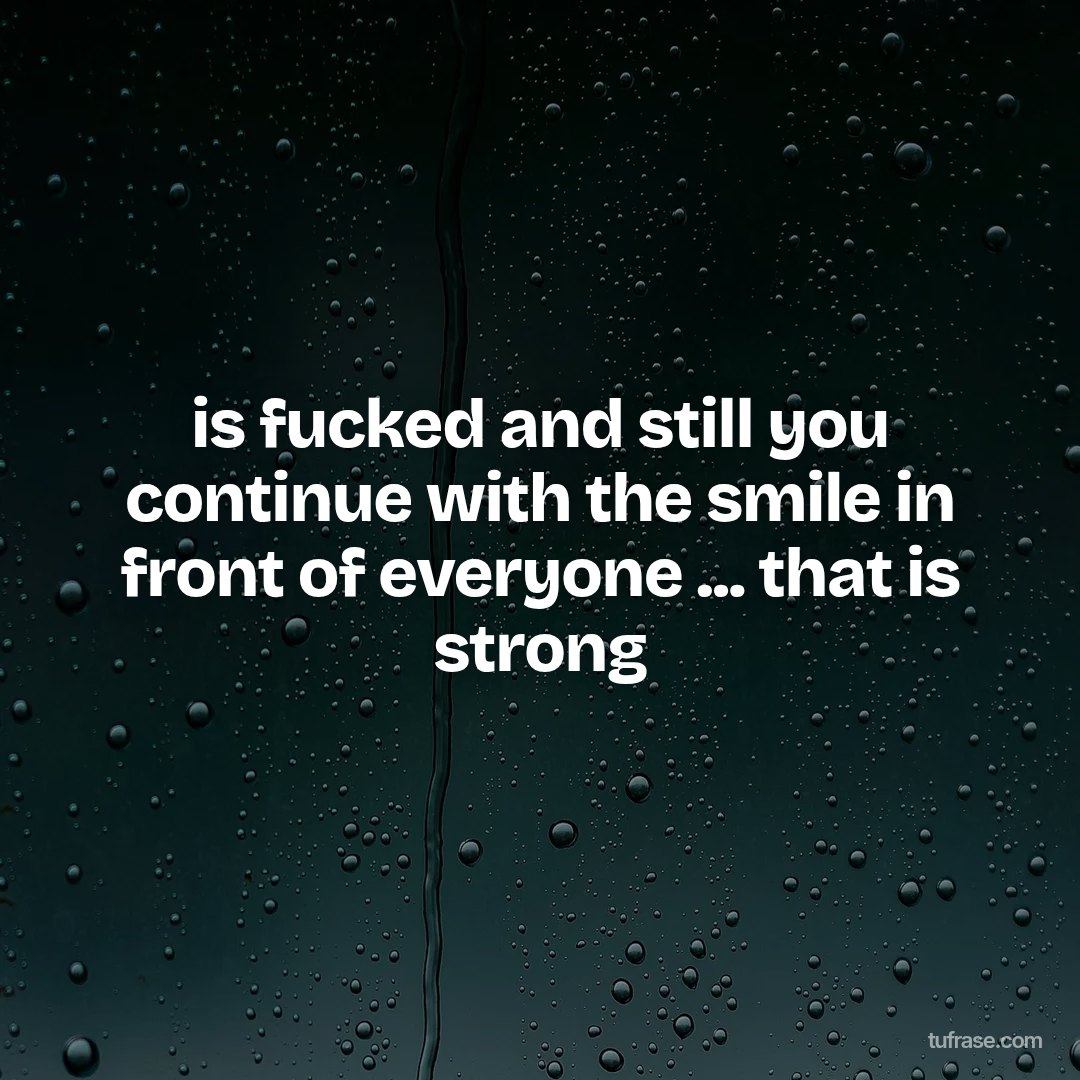 is fucked and still you continue with the smile in front of everyone ... that is strong