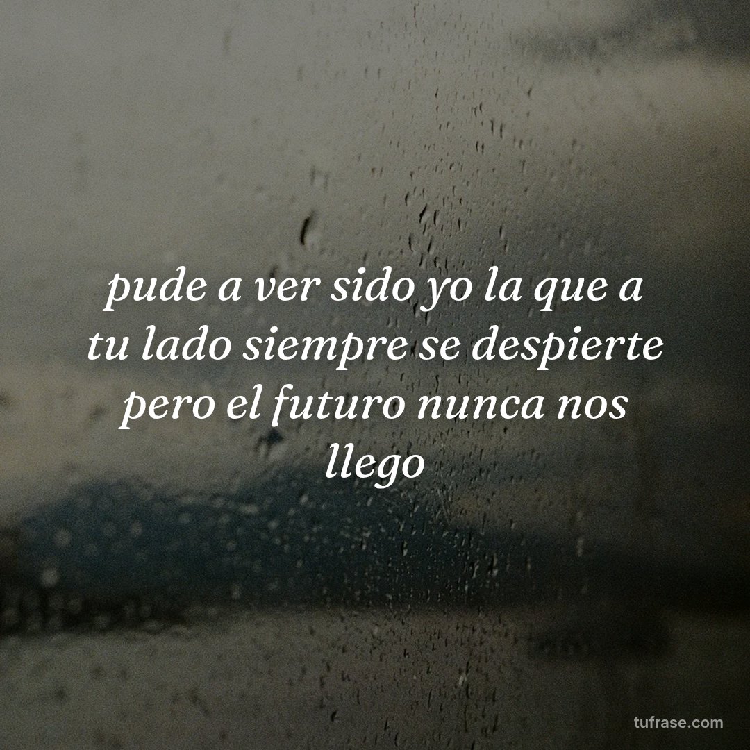 pude a ver sido yo la que a tu lado siempre se despierte pero el futuro nunca nos llego