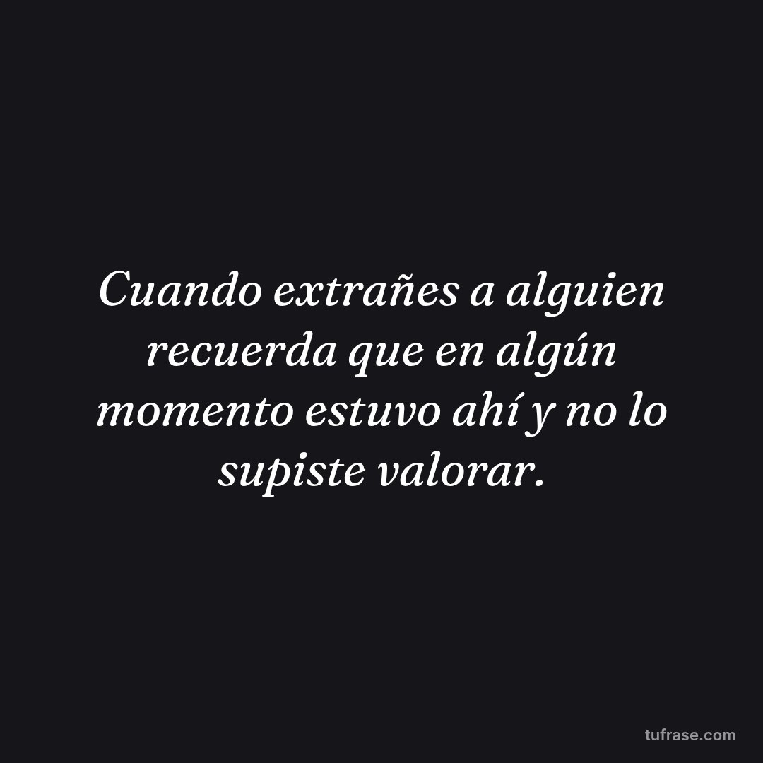 Cuando extrañes a alguien recuerda que en algún momento estuvo ahí y no lo supiste valorar.
