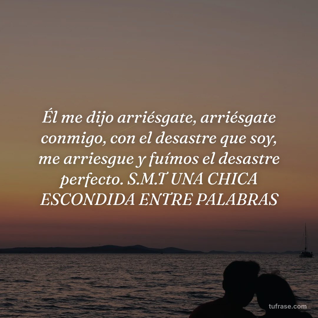Él me dijo arriésgate, arriésgate conmigo, con el desastre que soy, me arriesgue y fuímos el desastre perfecto. S.M.T UNA CHICA ESCONDIDA ENTRE PALABRAS