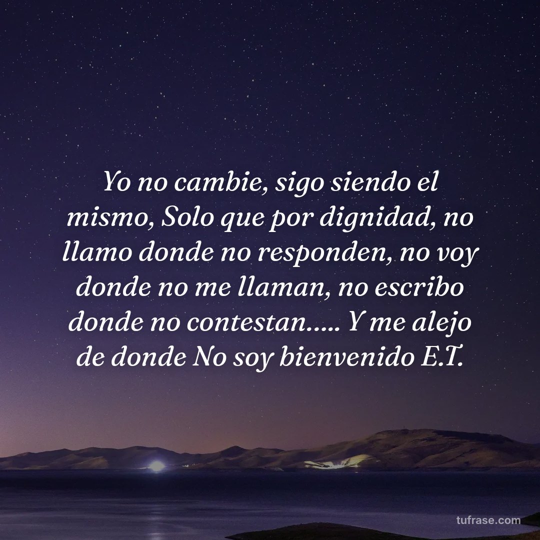 Yo no cambie, sigo siendo el mismo, Solo que por dignidad, no llamo donde no responden, no voy donde no me llaman, no escribo donde no contestan….. Y me alejo de donde No soy bienvenido E.T.