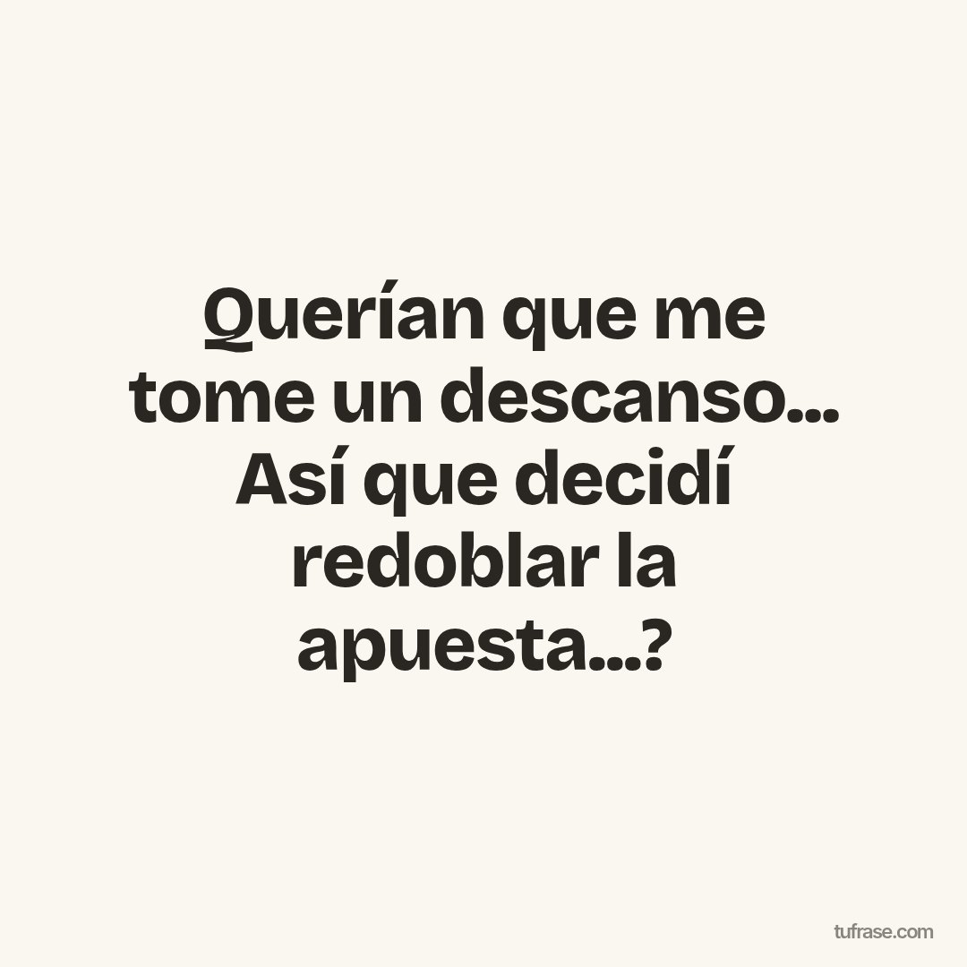 Querían que me tome un descanso... Así que decidí redoblar la apuesta...?