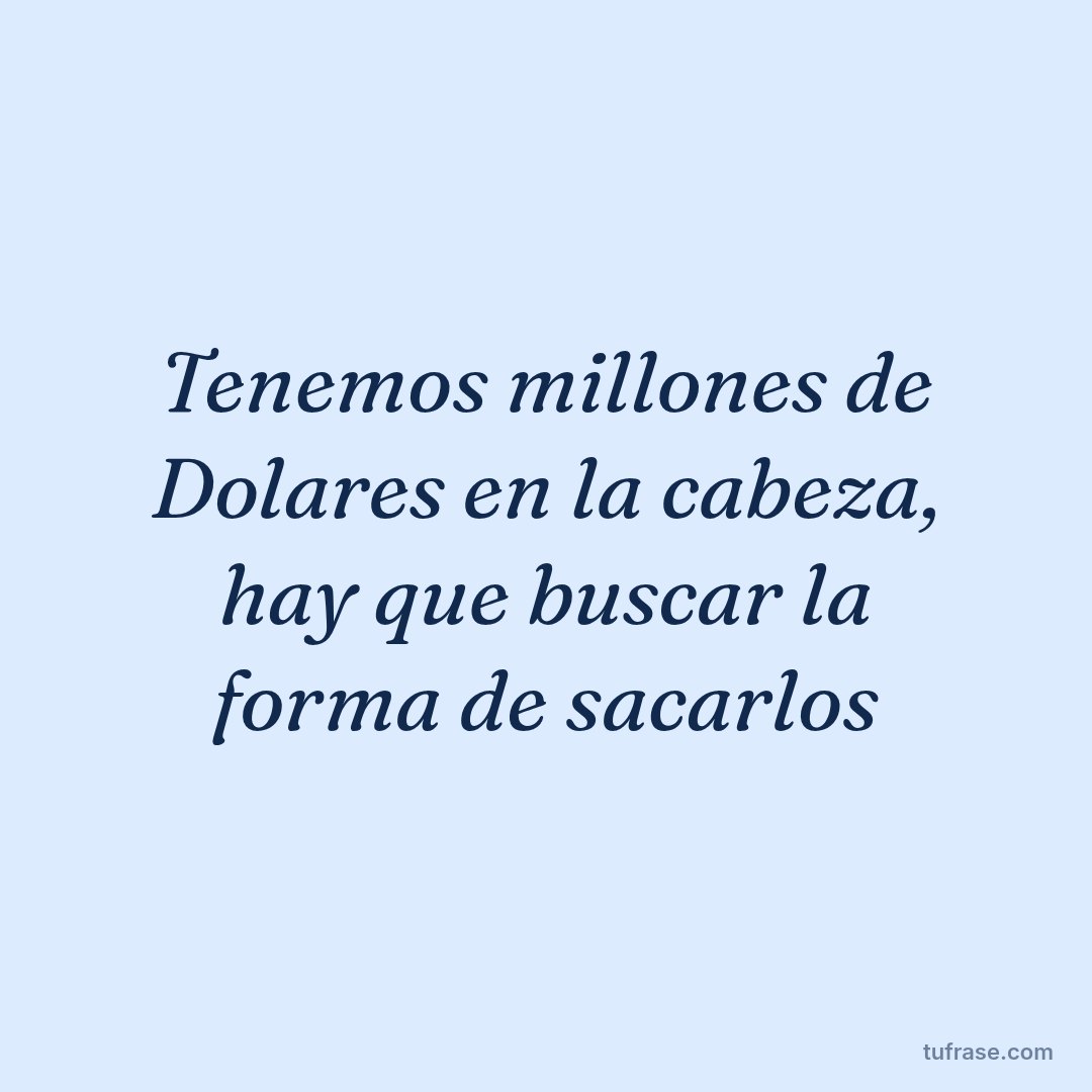 Tenemos millones de Dolares en la cabeza, hay que buscar la forma de sacarlos