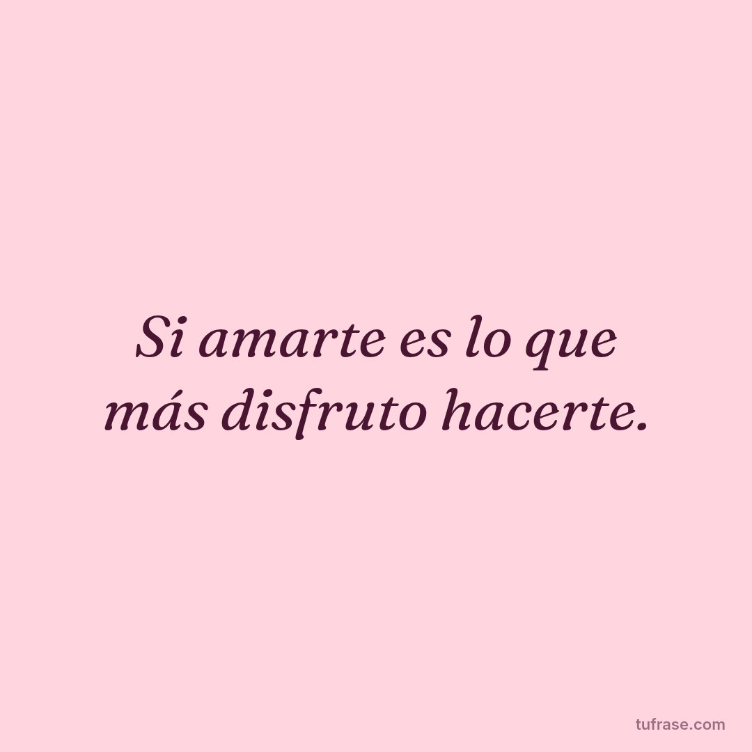 Si amarte es lo que más disfruto hacerte.