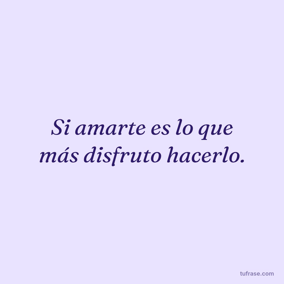Si amarte es lo que más disfruto hacerlo.